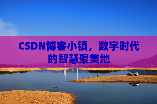 CSDN博客小镇，数字时代的智慧聚集地